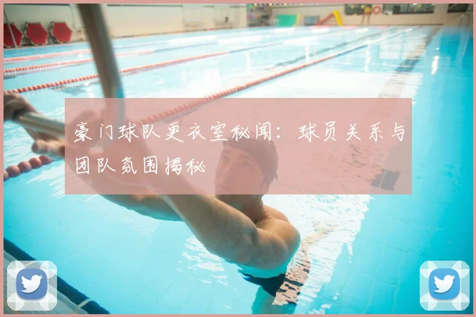 豪门球队更衣室秘闻：球员关系与团队氛围揭秘