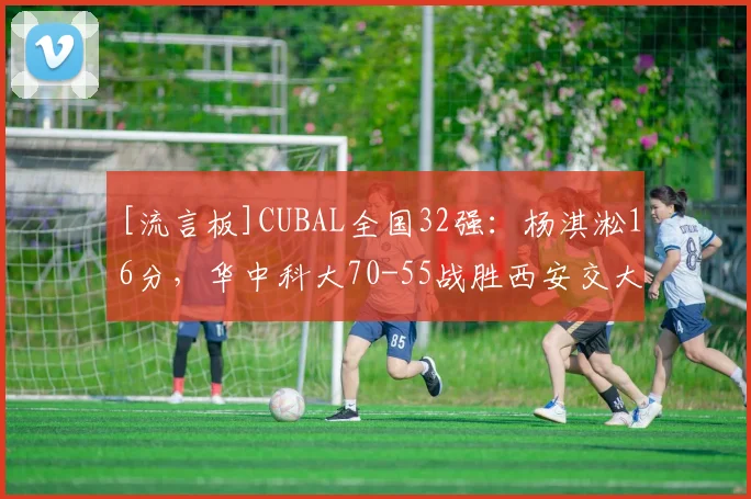 [流言板]CUBAL全国32强：杨淇淞16分，华中科大70-55战胜西安交大