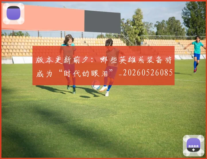 版本更新前夕：哪些英雄或装备将成为“时代的眼泪”_20260526085505