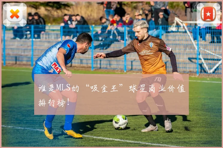 谁是MLS的“吸金王”球星商业价值排行榜！