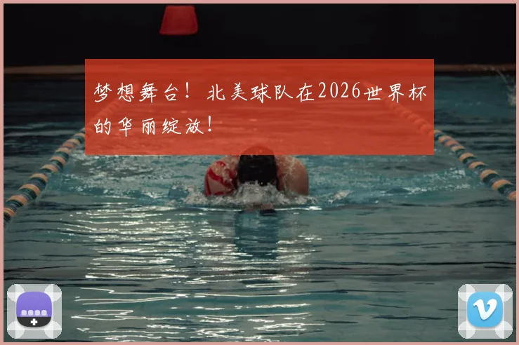 梦想舞台！北美球队在2026世界杯的华丽绽放！
