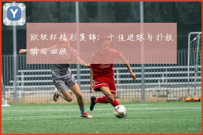欧联杯精彩集锦:十佳进球与扑救瞬间回顾