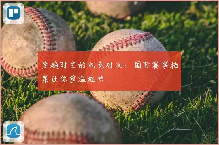 穿越时空的电竞对决，国际赛事档案让你重温经典