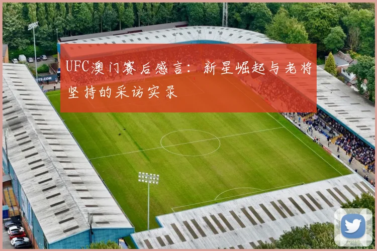 UFC澳门赛后感言：新星崛起与老将坚持的采访实录