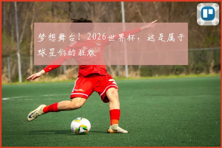 梦想舞台！2026世界杯，这是属于球星们的狂欢