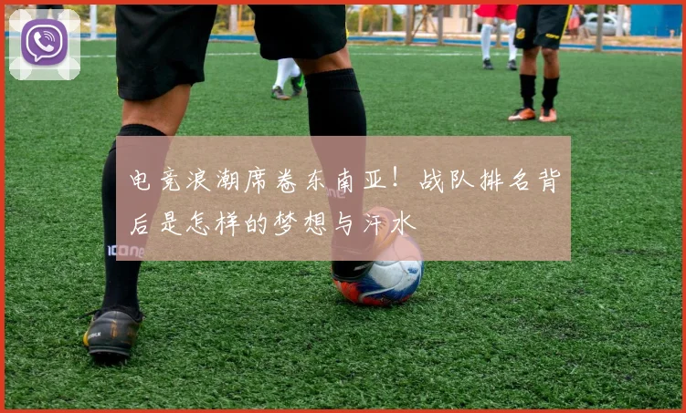 电竞浪潮席卷东南亚！战队排名背后是怎样的梦想与汗水