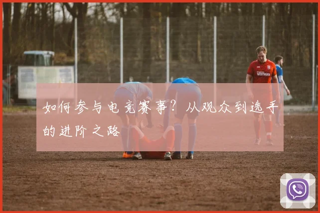 如何参与电竞赛事？从观众到选手的进阶之路