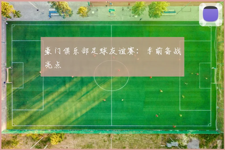 豪门俱乐部足球友谊赛：季前备战亮点