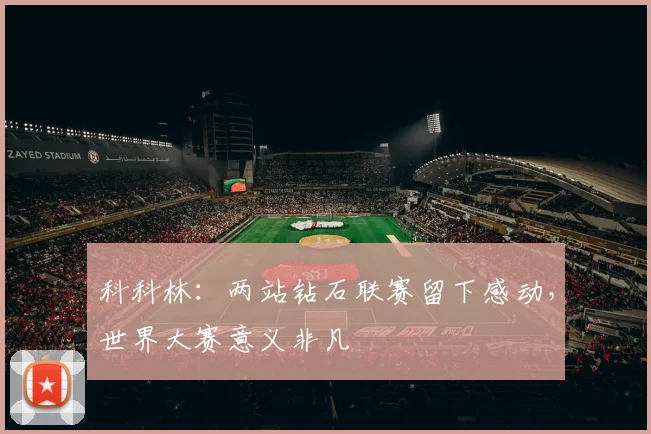 科科林：两站钻石联赛留下感动，世界大赛意义非凡