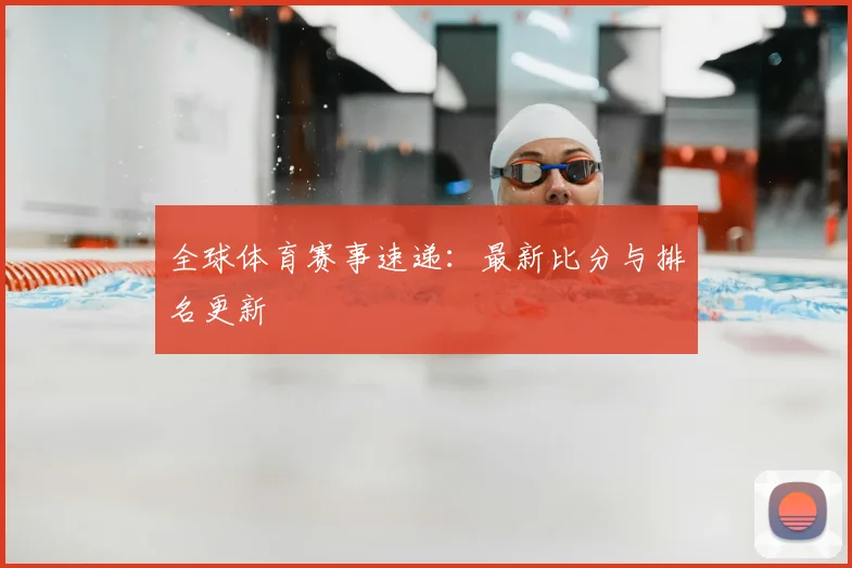 全球体育赛事速递:最新比分与排名更新