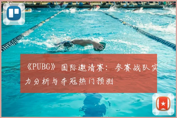 《PUBG》国际邀请赛：参赛战队实力分析与夺冠热门预测