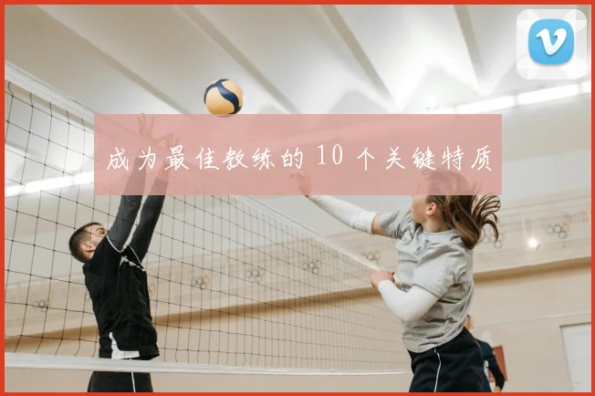 成为最佳教练的 10 个关键特质