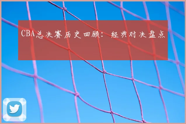 CBA总决赛历史回顾:经典对决盘点