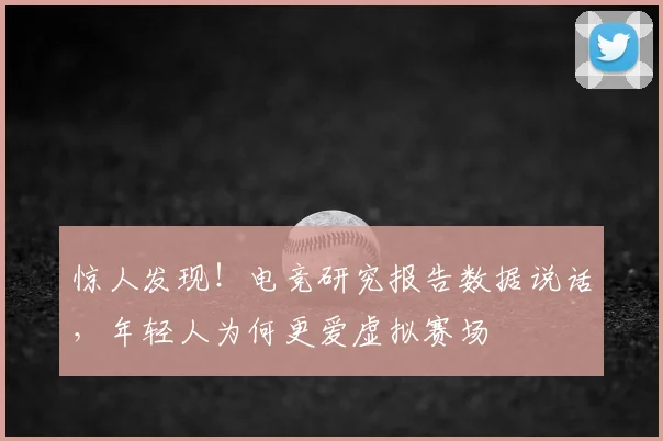 惊人发现！电竞研究报告数据说话，年轻人为何更爱虚拟赛场