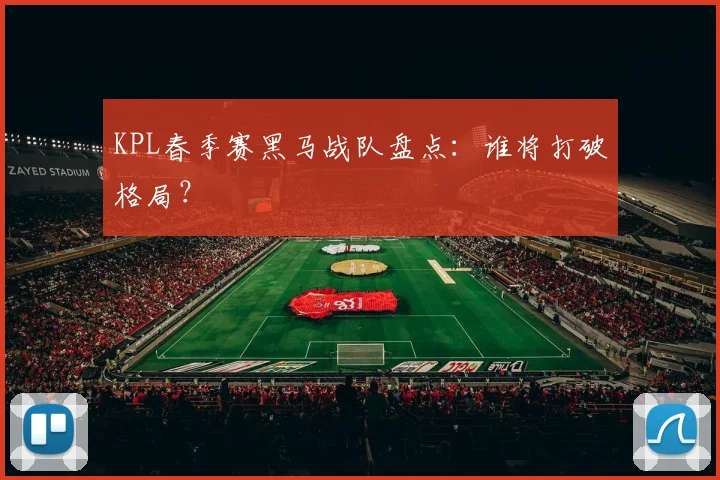 KPL春季赛黑马战队盘点:谁将打破格局?
