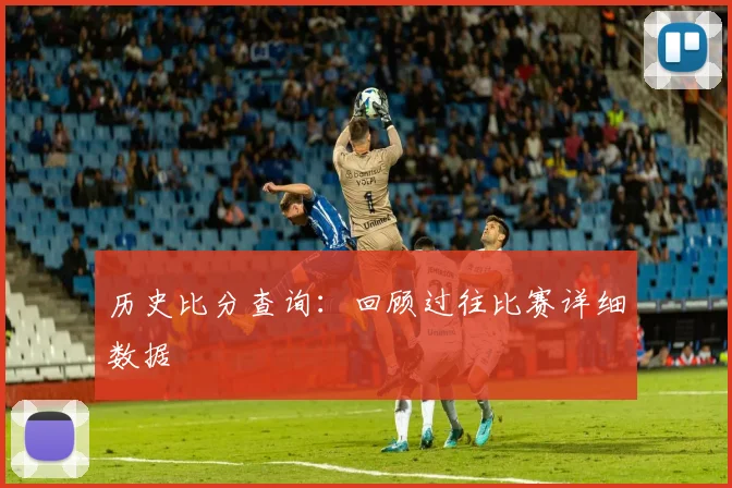 历史比分查询：回顾过往比赛详细数据