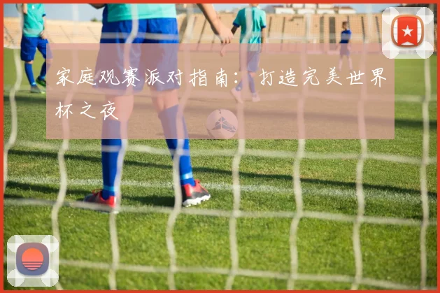 家庭观赛派对指南:打造完美世界杯之夜