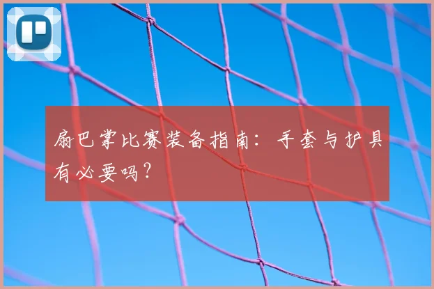 扇巴掌比赛装备指南:手套与护具有必要吗?