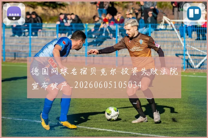 德国网球名宿贝克尔 投资失败法院宣布破产_20260605105034