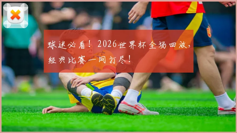 球迷必看！2026世界杯全场回放，经典比赛一网打尽！