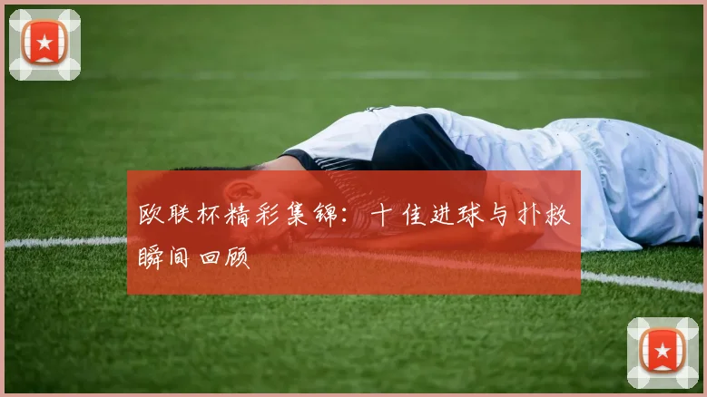 欧联杯精彩集锦:十佳进球与扑救瞬间回顾