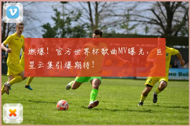 燃爆！官方世界杯歌曲MV曝光，巨星云集引爆期待！