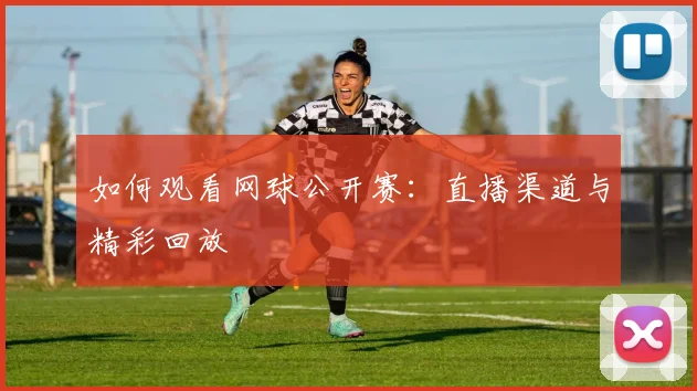 如何观看网球公开赛：直播渠道与精彩回放