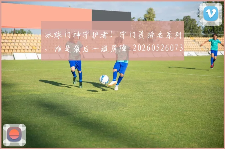冰球门神守护者!守门员排名系列,谁是最后一道屏障_20260526073101