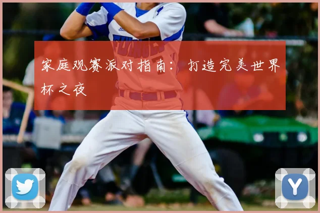 家庭观赛派对指南：打造完美世界杯之夜