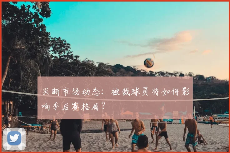 买断市场动态：被裁球员将如何影响季后赛格局？