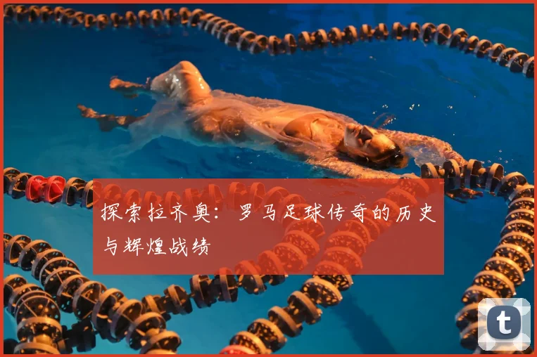 探索拉齐奥:罗马足球传奇的历史与辉煌战绩