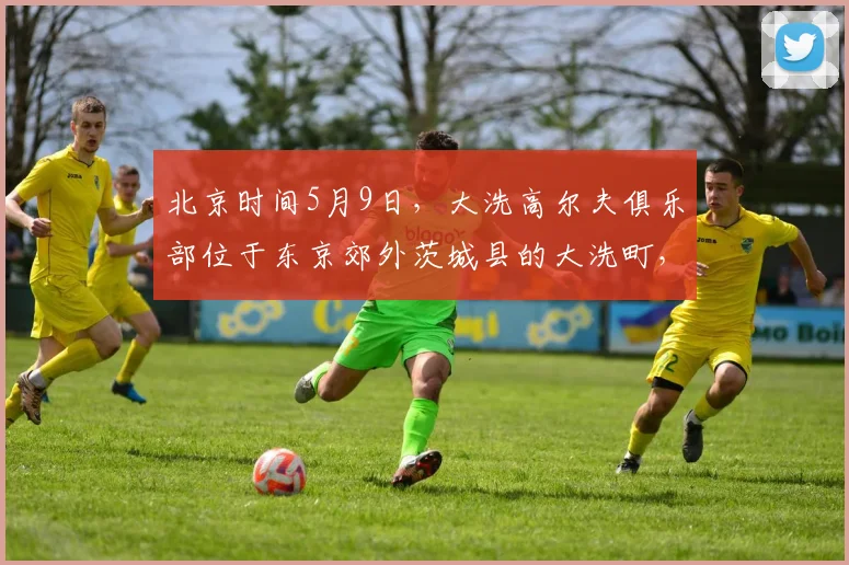 北京时间5月9日，大洗高尔夫俱乐部位于东京郊外茨城县的大洗町，是亚洲百佳，日本排名前十、茨城第一的纯_20260605104524