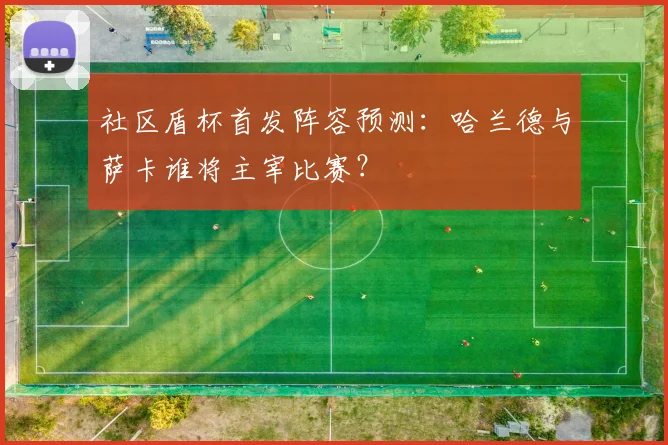 社区盾杯首发阵容预测：哈兰德与萨卡谁将主宰比赛？