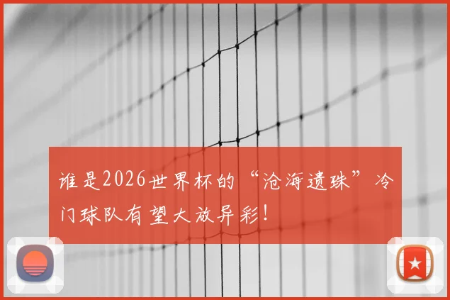 谁是2026世界杯的“沧海遗珠”冷门球队有望大放异彩!