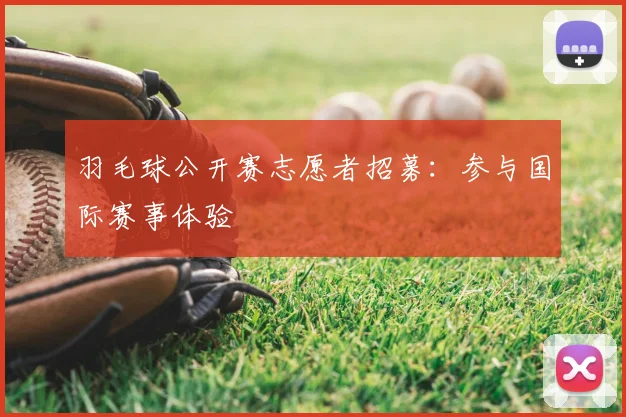羽毛球公开赛志愿者招募:参与国际赛事体验