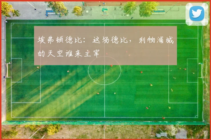 埃弗顿德比：这场德比，利物浦城的天空谁来主宰