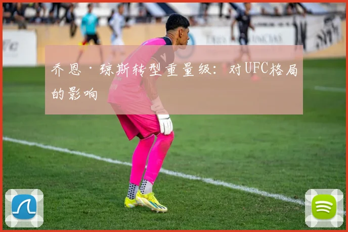 乔恩·琼斯转型重量级：对UFC格局的影响