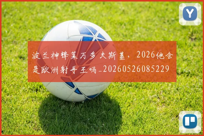 波兰神锋莱万多夫斯基,2026他会是欧洲射手王吗_20260526085229