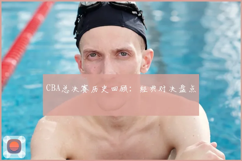 CBA总决赛历史回顾：经典对决盘点